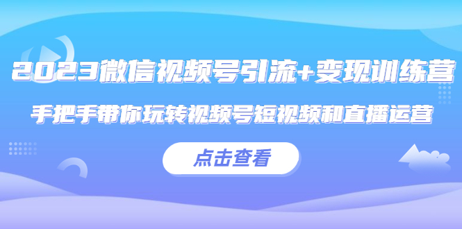 【副业项目5631期】2023微信视频号引流+变现训练营：手把手带你玩转视频号短视频和直播运营-网赚资源网