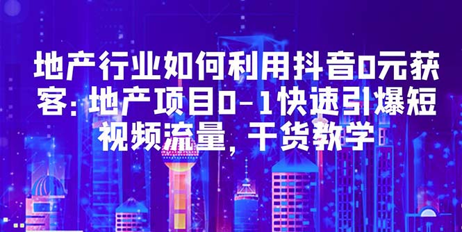 【副业项目5632期】地产行业如何利用抖音0元获客：地产项目0-1快速引爆短视频流量，干货教学-网赚资源网