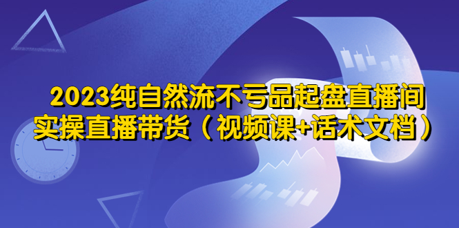 【副业项目5638期】2023纯自然流不亏品起盘直播间，实操直播带货（视频课+话术文档）-网赚资源网