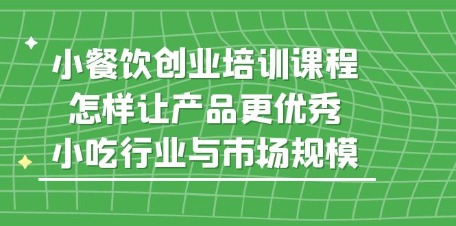 【副业项目5659期】小餐饮创业培训课程，怎样让产品更优秀，小吃行业与市场规模-网赚资源网