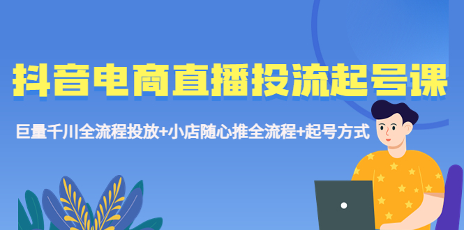 【副业项目5663期】抖音电商直播投流起号课程 巨量千川全流程投放+小店随心推全流程+起号方式-网赚资源网