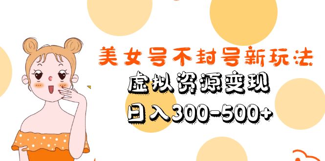 【副业项目5667期】美女号不封号新玩法，虚拟资源变现，日入300-500+-网赚资源网