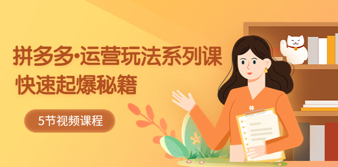 【副业项目5645期】2023拼多多-运营玩法系列课：快速起爆秘籍（5节视频课）-网赚资源网