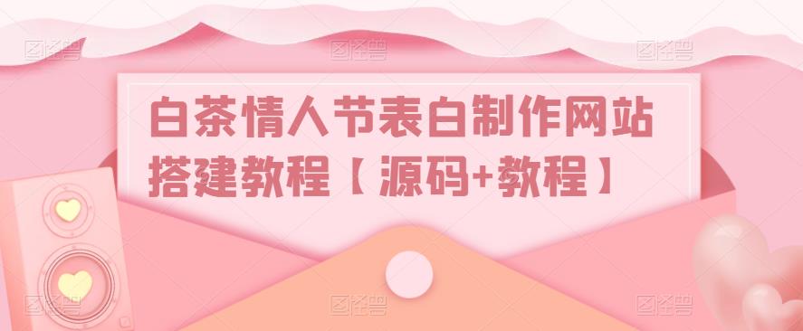 【副业项目5433期】白茶情人节表白制作网站搭建教程【源码+视频教程】-网赚资源网
