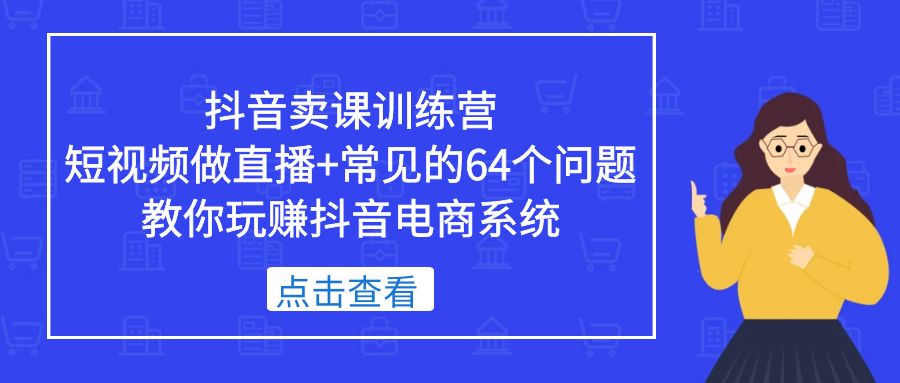 【副业项目5443期】抖音卖课训练营，短视频做直播+常见的64个问题 教你玩赚抖音电商系统-网赚资源网