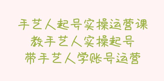 【副业项目5457期】手艺人起号实操运营课，教手艺人实操起号，带手艺人学账号运营-网赚资源网