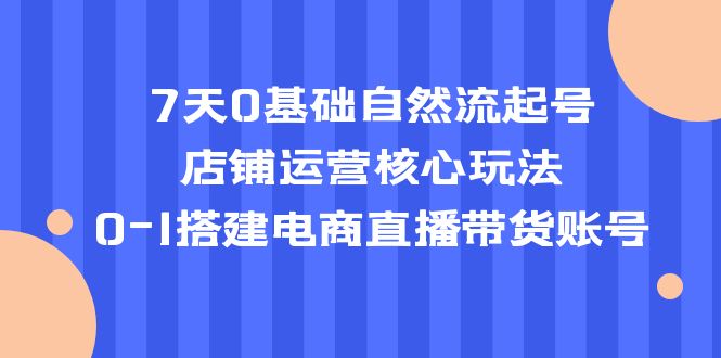 【副业项目5468期】7天0基础自然流起号，店铺运营核心玩法，0-1搭建电商直播带货账号-网赚资源网