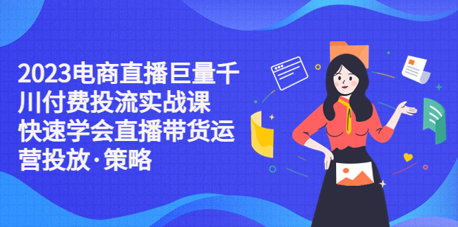 【副业项目5475期】2023电商直播巨量千川付费投流实战课，快速学会直播带货运营投放·策略-网赚资源网
