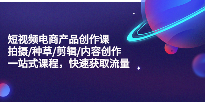 【副业项目5491期】短视频电商产品创作课，拍摄/种草/剪辑/内容创作/一站式课程 快速获取流量-网赚资源网
