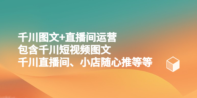 【副业项目5509期】千川图文+直播间运营，包含千川短视频图文、千川直播间、小店随心推等等-网赚资源网