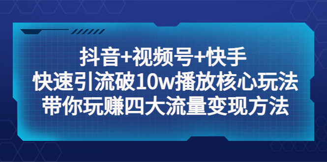 【副业项目5511期】抖音+视频号+快手 快速引流破10w播放核心玩法：带你玩赚四大流量变现方法！-网赚资源网