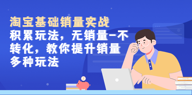 【副业项目5513期】淘宝基础销量实战-积累玩法，无销量-不转化，教你提升销量多种玩法-网赚资源网