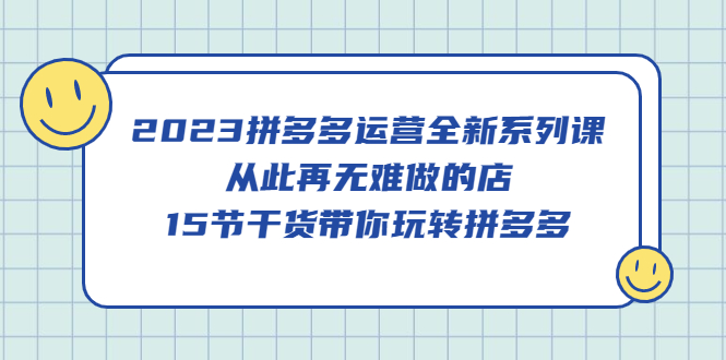 【副业项目5519期】2023拼多多运营全新系列课，从此再无难做的店，15节干货带你玩转拼多多-网赚资源网