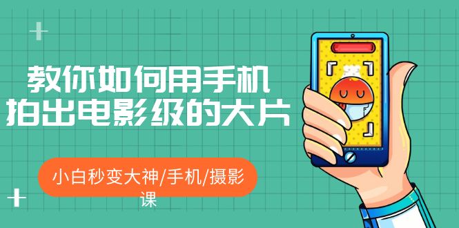 【副业项目5527期】教你如何用手机拍出电影级的大片，小白秒变大神/手机/摄影课-网赚资源网