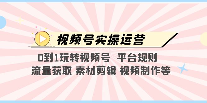 【副业项目5528期】视频号实操运营，0到1玩转视频号 平台规则 流量获取 素材剪辑 视频制作等-网赚资源网