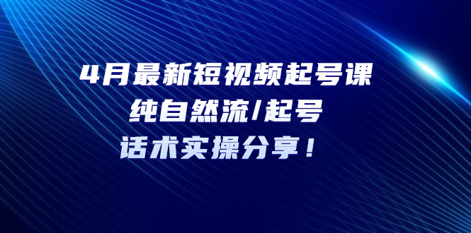 【副业项目5535期】4月最新短视频起号课：纯自然流/起号，话术实操分享-网赚资源网