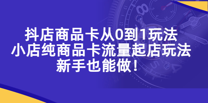 【副业项目5544期】抖店商品卡从0到1玩法，小店纯商品卡流量起店玩法，新手也能做-网赚资源网