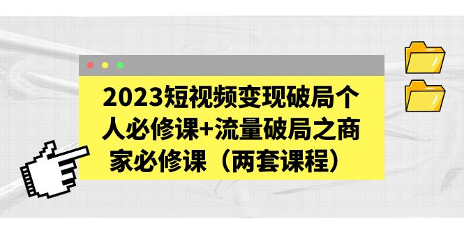 【副业项目5556期】2023短视频变现破局个人必修课+流量破局之商家必修课（两套课程）-网赚资源网
