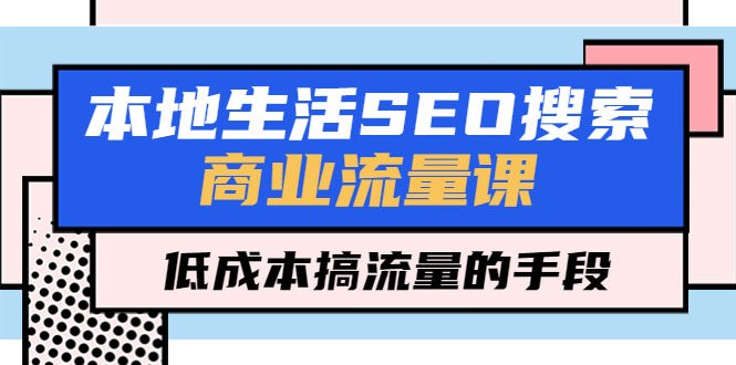 【副业项目5575期】本地生活SEO搜索商业流量课，低成本搞流量的手段（7节视频课）-网赚资源网