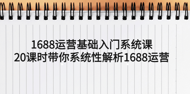 【副业项目5580期】1688运营基础入门系统课，20课时带你系统性解析1688运营-网赚资源网