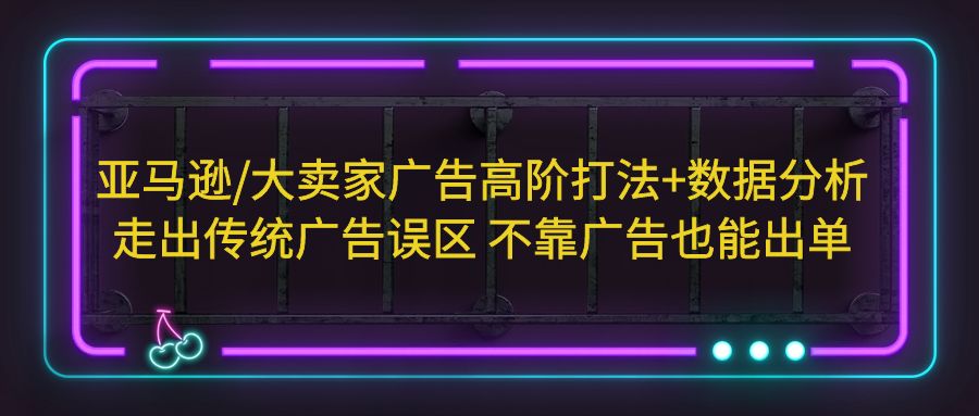 【副业项目5590期】亚马逊/大卖家广告高阶打法+数据分析，走出传统广告误区 不靠广告也能出单-网赚资源网