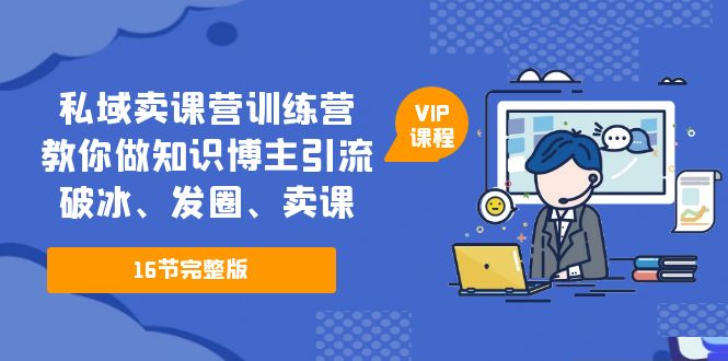 【副业项目5591期】私域卖课营训练营：教你做知识博主引流、破冰、发圈、卖课（16节课完整版）-网赚资源网