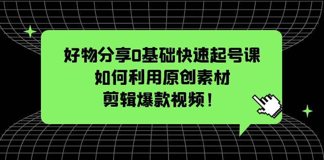 【副业项目5597期】好物分享0基础快速起号课：如何利用原创素材剪辑爆款视频-网赚资源网