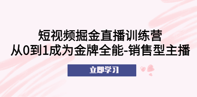 【副业项目5601期】短视频掘金直播训练营：从0到1成为金牌全能-销售型主播-网赚资源网