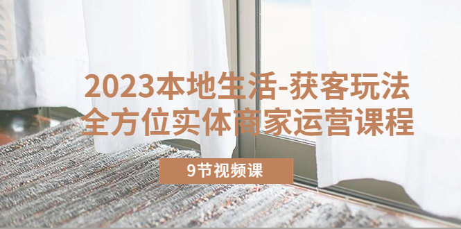 【副业项目5802期】2023本地生活-获客玩法，全方位实体商家运营课程（9节视频课）-网赚资源网