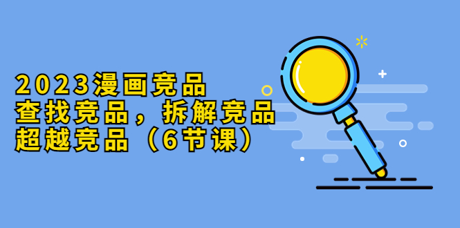 【副业项目5877期】2023漫画竞品，查找竞品，拆解竞品，超越竞品（6节课）-网赚资源网
