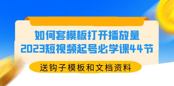 【副业项目5878期】如何套模板打开播放量，2023短视频起号必学课44节（送钩子模板和文档资料）-网赚资源网