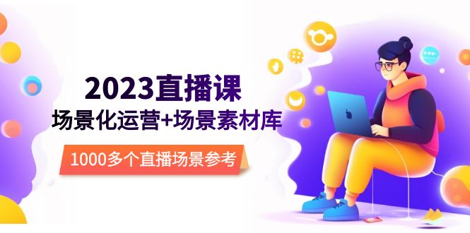 【副业项目5710期】2023直播-场景化运营+场景素材库，1000多个直播场景参考-网赚资源网