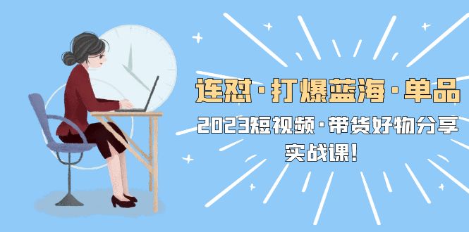 【副业项目5711期】连怼·打爆蓝海·单品，2023短视频·带货好物分享·实战课-网赚资源网