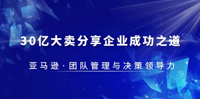 【副业项目5712期】30·亿大卖·分享企业·成功之道-亚马逊·团队管理与决策领导力-网赚资源网