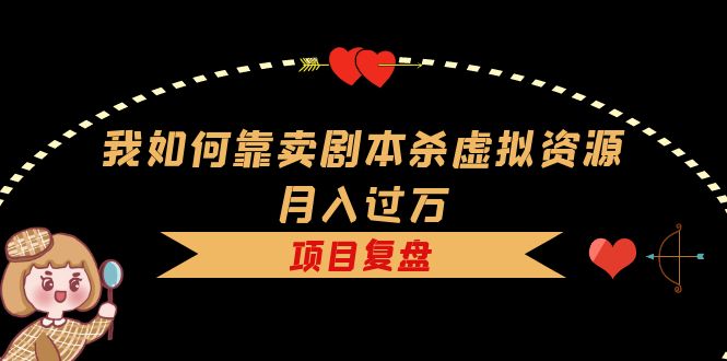 【副业项目5861期】我如何靠卖剧本杀虚拟资源月入过万，复盘资料+引流+如何变现+案例-网赚资源网