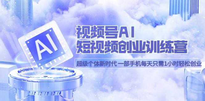 【副业项目5863期】视频号AI短视频创业训练营 超级个体新时代 一部手机每天只需1小时轻松创业-网赚资源网