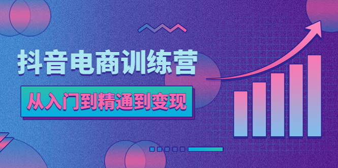 【副业项目5717期】抖音电商训练营：从入门到精通，从账号定位到流量变现，抖店运营实操-网赚资源网