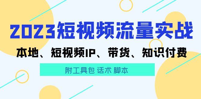 【副业项目5911期】2023短视频流量实战 本地、短视频IP、带货、知识付费（附工具包 话术 脚本)-网赚资源网