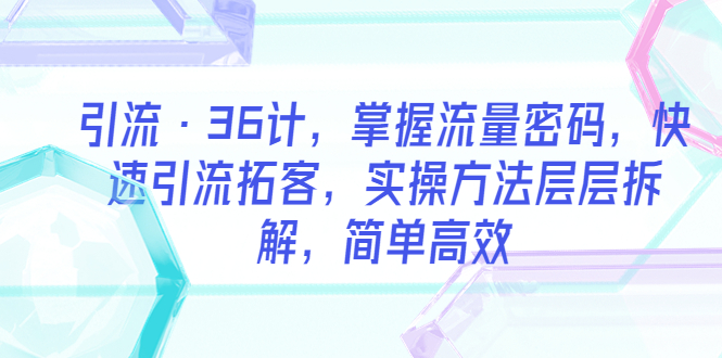 【副业项目5924期】引流·36计，掌握流量密码，快速引流拓客，实操方法层层拆解，简单高效-网赚资源网