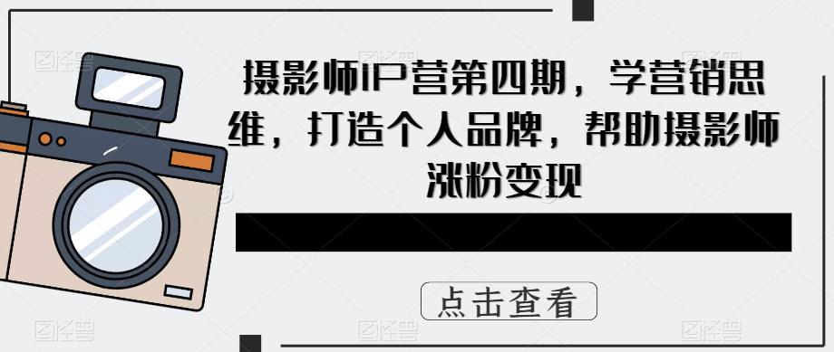 【副业项目5867期】摄影师IP营第4期，学营销思维，打造个人品牌，帮助摄影师涨粉变现-网赚资源网