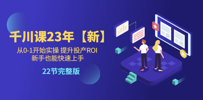 【副业项目5925期】千川课23年【新】从0-1开始实操 提升投产ROI 新手也能快速上手 22节完整版-网赚资源网