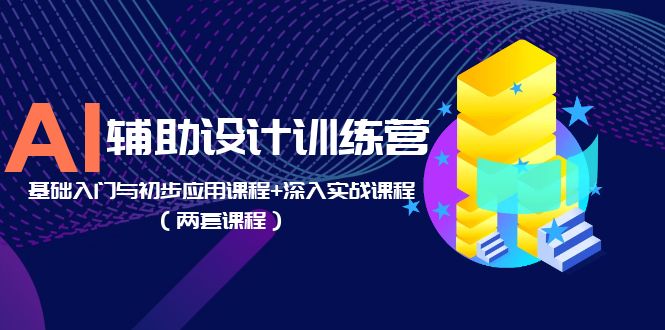 【副业项目5928期】AI辅助设计训练营：基础入门与初步应用课程+深入实战课程（两套课程）-网赚资源网