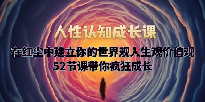 【副业项目5930期】人性认知成长课，在红尘中建立你的世界观人生观价值观，52节课带你疯狂成长-网赚资源网