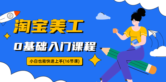 【副业项目5972期】淘宝美工0基础入门课程，小白也能快速上手（16节视频课）-网赚资源网