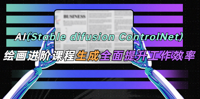 【副业项目5689期】AI（stable difusion ControlNet）绘画进阶课程 办公场景 全面提升工作效率-网赚资源网