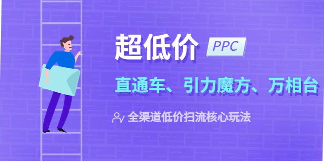 【副业项目5726期】2023超低价·ppc—“直通车、引力魔方、万相台”全渠道·低价扫流核心玩法-网赚资源网