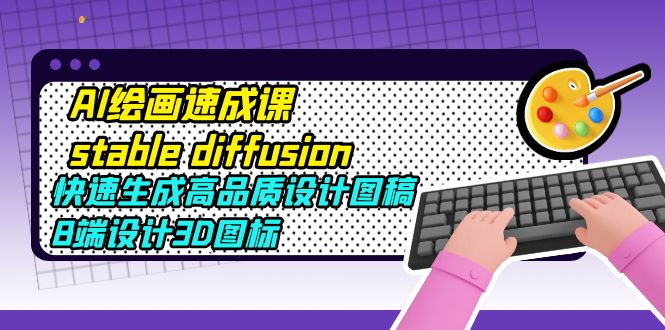 【副业项目5728期】AI绘画速成课stable diffusion，快速生成高品质设计图稿、B端设计3D图标-网赚资源网