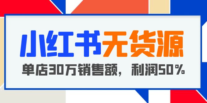 【副业项目5733期】小红书无货源项目：从0-1从开店到爆单，单店30万销售额，利润50%，干货分享-网赚资源网