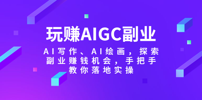 【副业项目5941期】玩赚AIGC副业-AI写作、AI绘画，探索副业赚钱机会，手把手教你落地实操-网赚资源网