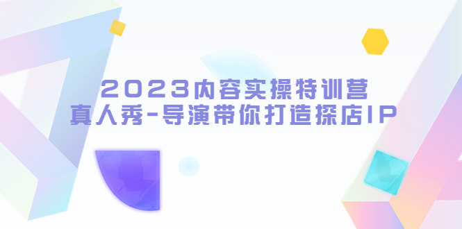 【副业项目5734期】2023内容实操特训营，真人秀-导演带你打造探店IP-网赚资源网